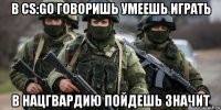 в cs:go говоришь умеешь играть в нацгвардию пойдешь значит