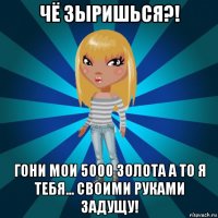 чё зыришься?! гони мои 5000 золота а то я тебя... своими руками задущу!