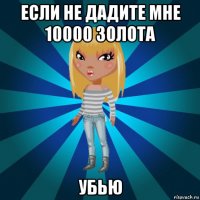 если не дадите мне 10000 золота убью