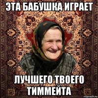 эта бабушка играет лучшего твоего тиммейта