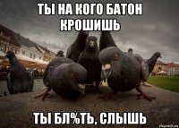 ты на кого батон крошишь ты бл%ть, слышь