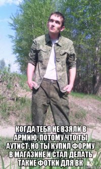  когда тебя не взяли в армию, потому что ты аутист, но ты купил форму в магазине и стал делать такие фотки для вк