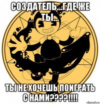 создатель...где же ты... ты не хочешь поиграть с нами????!!!!