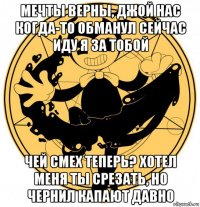 мечты верны, джой нас когда-то обманул сейчас иду я за тобой чей смех теперь? хотел меня ты срезать, но чернил капают давно