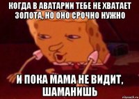 когда в аватарии тебе не хватает золота, но оно срочно нужно и пока мама не видит, шаманишь