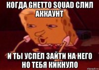 когда ghetto squad слил аккаунт и ты успел зайти на него но тебя кикнуло