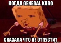 когда general kuro сказала что не отпустит