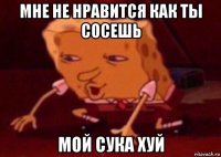 мне не нравится как ты сосешь мой сука хуй