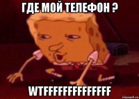 где мой телефон ? wtffffffffffffff