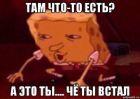 там что-то есть? а это ты.... чё ты встал