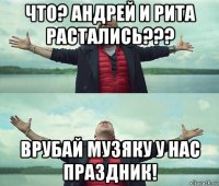 что? андрей и рита растались??? врубай музяку у нас праздник!