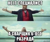 не it специалист а сварщик 6-ого разряда