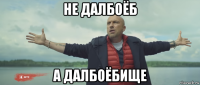 не далбоёб а далбоёбище