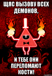 щяс вызову всех демонов, и тебе они переломают кости!