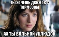 ты хочешь движок с тормозом ах ты больной ублюдок