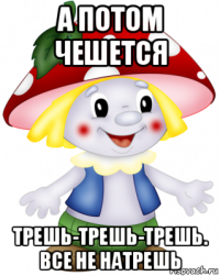 а потом чешется трешь-трешь-трешь. все не натрешь
