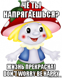 чё ты напрягаешься? жизнь прекрасна! don't worry be happy