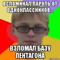 вспоминал пароль от одноклассников... взломал базу пентагона