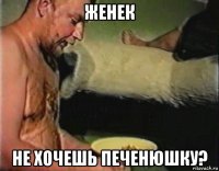 женек не хочешь печенюшку?