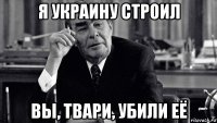 я украину строил вы, твари, убили её