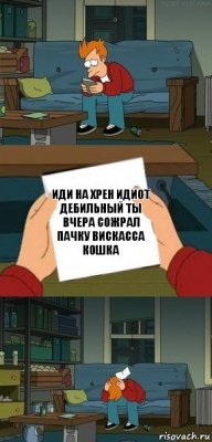 Иди на хрен идиот дебильный ты вчера сожрал пачку вискасса
Кошка