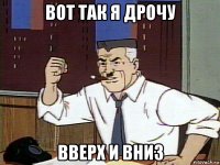 вот так я дрочу вверх и вниз