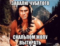 завалю чубатого скальпом жопу вытирать