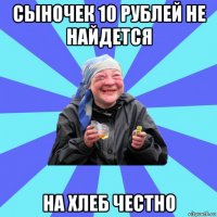 сыночек 10 рублей не найдется на хлеб честно