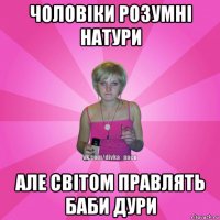 чоловіки розумні натури але світом правлять баби дури