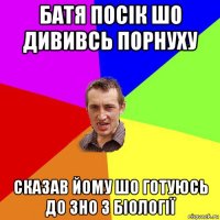 батя посік шо дививсь порнуху сказав йому шо готуюсь до зно з біології