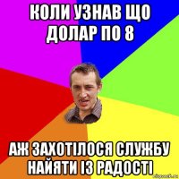 коли узнав що долар по 8 аж захотілося службу найяти із радості