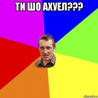 ти шо ахуел??? 