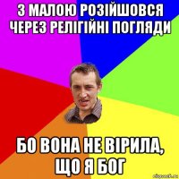 з малою розійшовся через релігійні погляди бо вона не вірила, що я бог