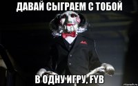 давай сыграем c тобой в одну игру, fyb