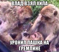 влад взял хила уронил пашка на гремлине