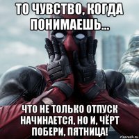 то чувство, когда понимаешь... что не только отпуск начинается, но и, чёрт побери, пятница!