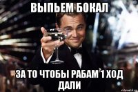 выпьем бокал за то чтобы рабам 1 ход дали