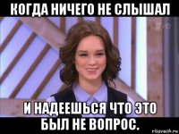 когда ничего не слышал и надеешься что это был не вопрос.