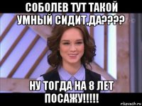 соболев тут такой умный сидит,да???? ну тогда на 8 лет посажу!!!!!