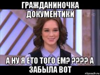 гражданиночка документики а ну я ето того ем? ???? а забыла вот