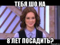 тебя шо на 8 лет посадить?