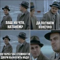 Паш, ну что, катанём? Да погнали конечно но через час стемнеет и двери выносить надо 