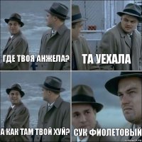 Где твоя Анжела? Та уехала А как там твой хуй? сук фиолетовый