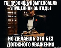 ты просишь компенсации упущенной выгоды но делаешь это без должного уважения