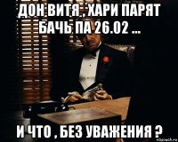 дон витя , хари парят бачь па 26.02 ... и что , без уважения ?