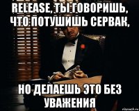 release, ты говоришь, что потушишь сервак, но делаешь это без уважения