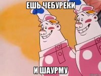 ешь чебуреки и шаурму