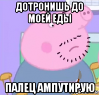 дотронишь до моей еды палец ампутирую