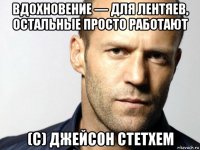 вдохновение — для лентяев, остальные просто работают (с) джейсон стетхем