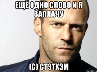 ещё одно слово и я заплачу (с) стэтхэм